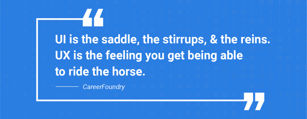 UI is the saddle, the stirrups, & the reins. UX is the feeling you get being able to ride the horse.